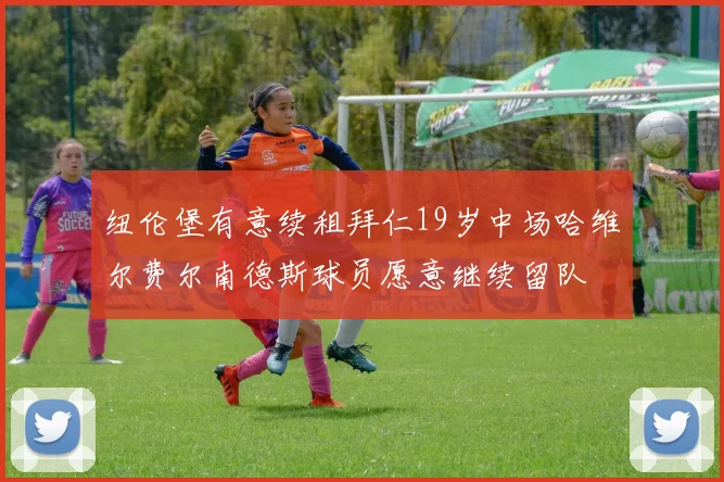 纽伦堡有意续租拜仁19岁中场哈维尔费尔南德斯球员愿意继续留队