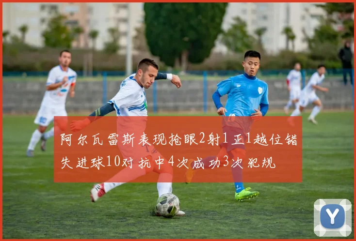阿尔瓦雷斯表现抢眼2射1正1越位错失进球10对抗中4次成功3次犯规