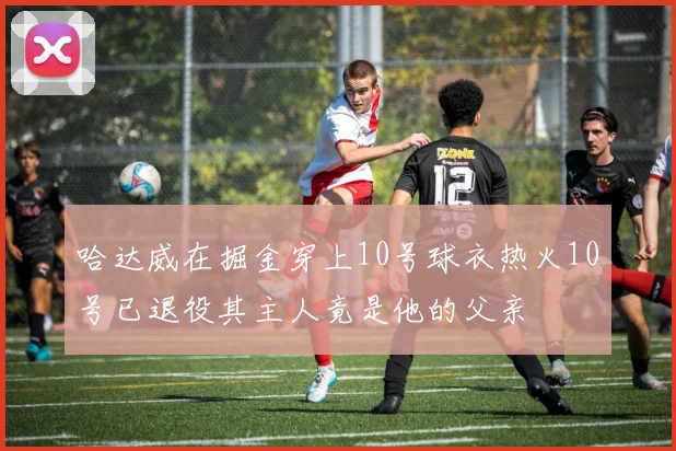 哈达威在掘金穿上10号球衣热火10号已退役其主人竟是他的父亲