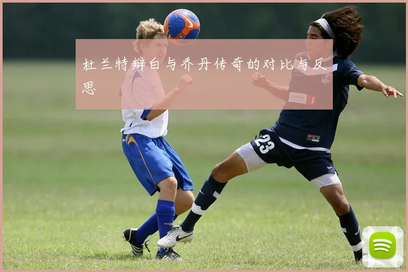 杜兰特辩白与乔丹传奇的对比与反思
