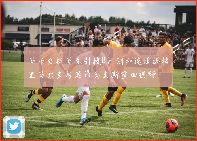 马卡分析马竞引援B计划加速追逐格里马尔多与若昂戈麦斯重回视野