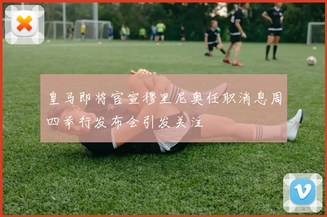 皇马即将官宣穆里尼奥任职消息周四举行发布会引发关注