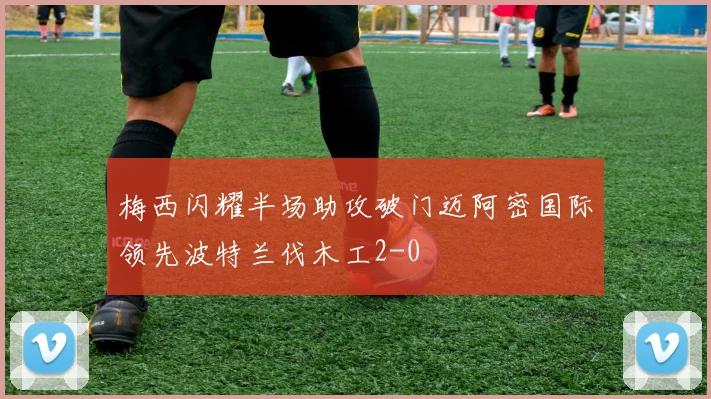 梅西闪耀半场助攻破门迈阿密国际领先波特兰伐木工2-0