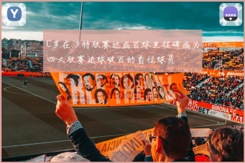 C罗在沙特联赛达成百球里程碑成为四大联赛进球破百的首位球员
