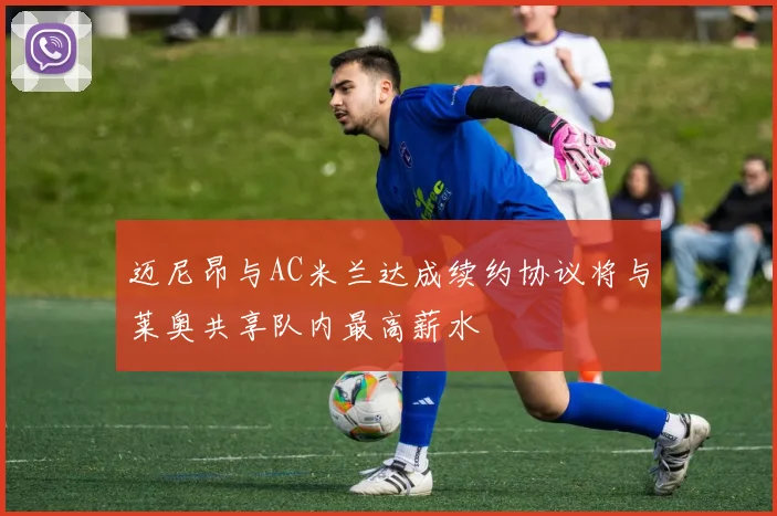迈尼昂与AC米兰达成续约协议将与莱奥共享队内最高薪水