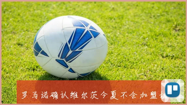 罗马诺确认维尔茨今夏不会加盟切尔西利物浦仍对其未来充满期待