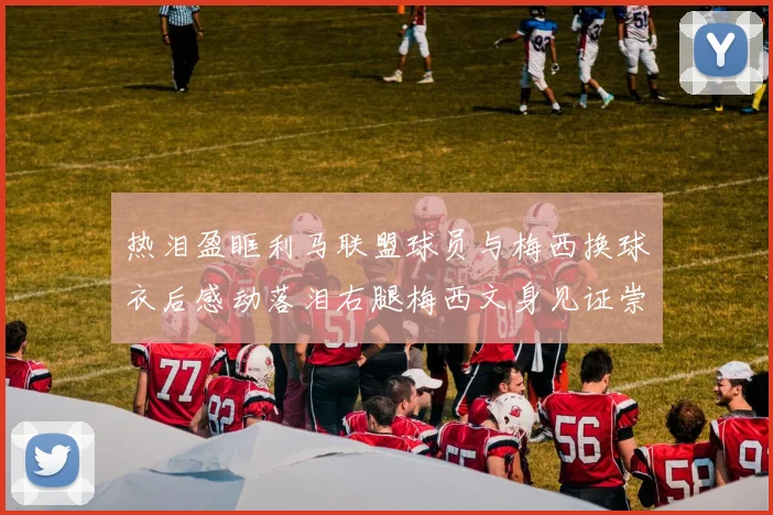 热泪盈眶利马联盟球员与梅西换球衣后感动落泪右腿梅西文身见证崇拜之情