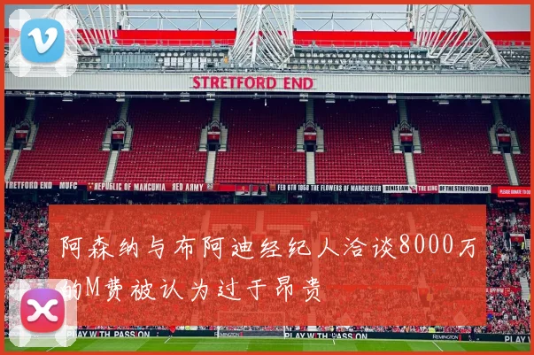 阿森纳与布阿迪经纪人洽谈8000万的M费被认为过于昂贵