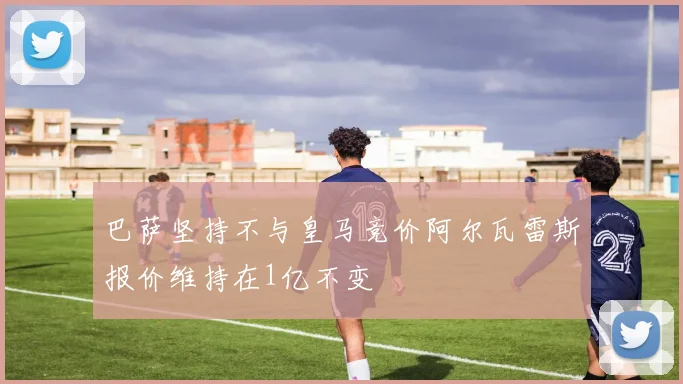 巴萨坚持不与皇马竞价阿尔瓦雷斯报价维持在1亿不变